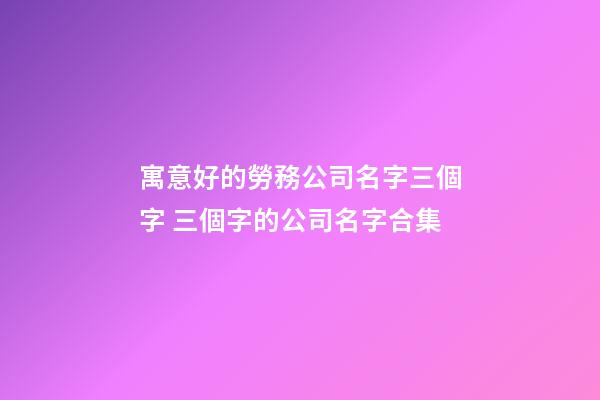寓意好的勞務公司名字三個字 三個字的公司名字合集-第1張-公司起名-玄機派